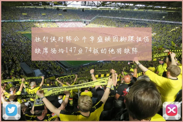 独行侠对阵公牛华盛顿因脚踝扭伤缺席场均147分74板的他将缺阵