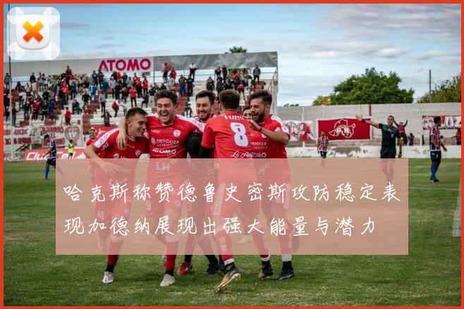 哈克斯称赞德鲁史密斯攻防稳定表现加德纳展现出强大能量与潜力