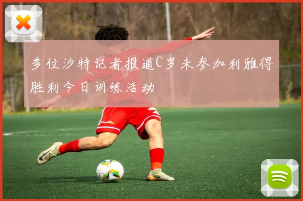 多位沙特记者报道C罗未参加利雅得胜利今日训练活动