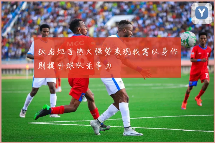 狄龙坦言热火强势表现我需以身作则提升球队竞争力
