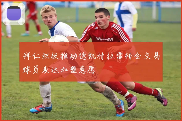 拜仁积极推动德凯特拉雷转会交易球员表达加盟意愿