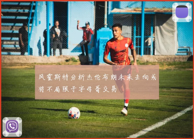 风霍斯特分析杰伦布朗未来去向或将不局限于字母哥交易