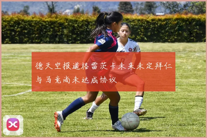 德天空报道格雷茨卡未来未定拜仁与马竞尚未达成协议