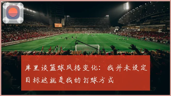库里谈篮球风格变化：我并未设定目标这就是我的打球方式