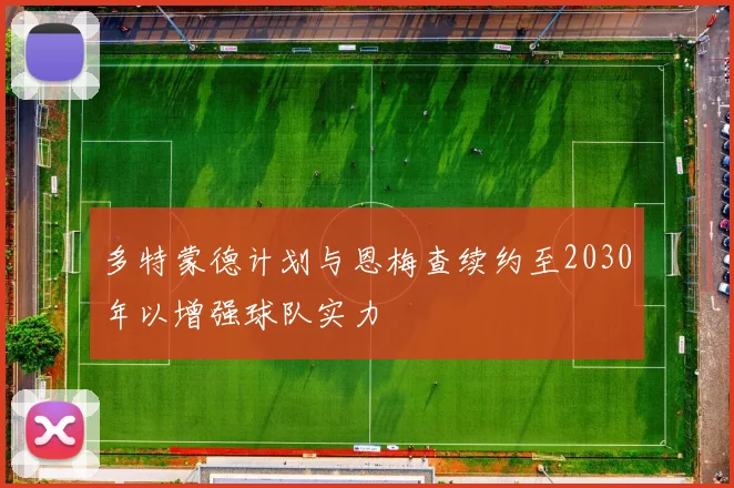 多特蒙德计划与恩梅查续约至2030年以增强球队实力