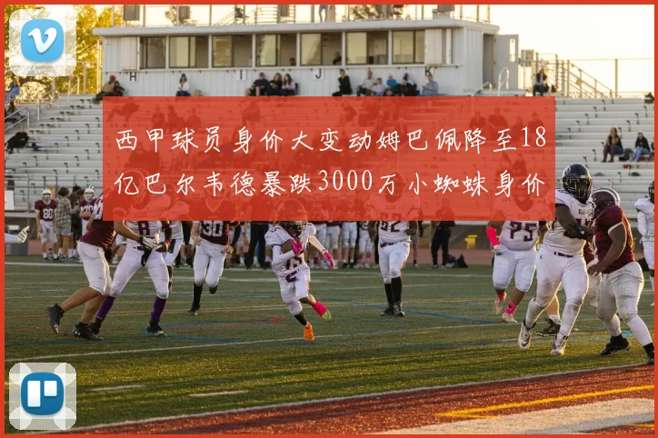 西甲球员身价大变动姆巴佩降至18亿巴尔韦德暴跌3000万小蜘蛛身价达1亿