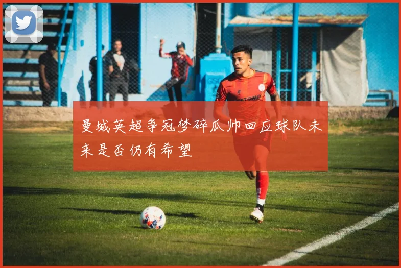 曼城英超争冠梦碎瓜帅回应球队未来是否仍有希望