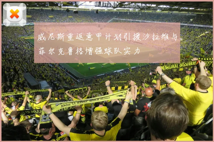 威尼斯重返意甲计划引援沙拉维与菲尔克鲁格增强球队实力