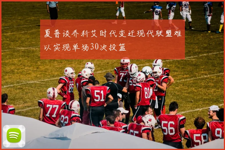 夏普谈乔科艾时代变迁现代联盟难以实现单场30次投篮