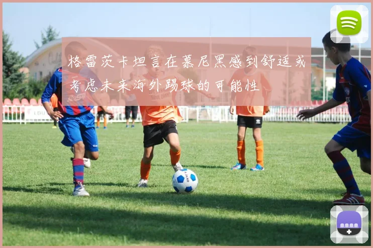 格雷茨卡坦言在慕尼黑感到舒适或考虑未来海外踢球的可能性