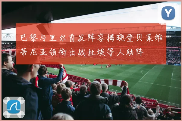 巴黎与里尔首发阵容揭晓登贝莱维蒂尼亚领衔出战杜埃等人助阵
