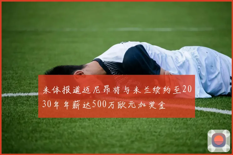 米体报道迈尼昂将与米兰续约至2030年年薪达500万欧元加奖金