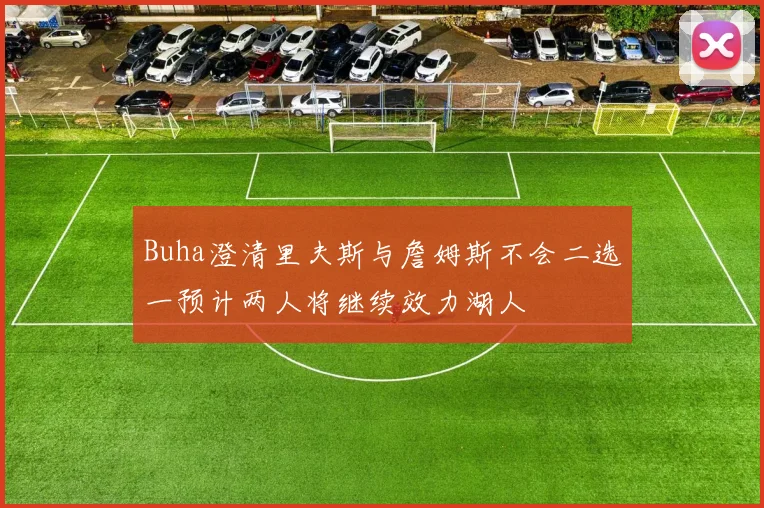 Buha澄清里夫斯与詹姆斯不会二选一预计两人将继续效力湖人