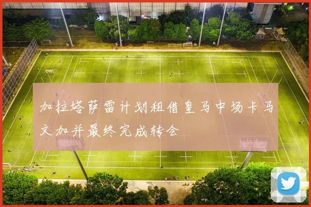 加拉塔萨雷计划租借皇马中场卡马文加并最终完成转会
